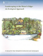 Landscaping at the Water's Edge: An Ecological Approach - University of New Hampshire Cooperative, John Roberts, Mary Tebo, Peg Boyles, Lauren Chase-Rowell, Karen Busch Holman, Margaret Hagen, Jeff Schloss, Stan Swier, Amy Ouellette, Sadie Puglisi, Holly Young, University of New Hampshire Cooperative