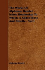 The Works of Alphonse Daudet - Numa Roumestan to Which Is Added Rose and Ninette - Vol I - Alphonse Daudet