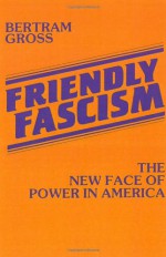 Friendly Fascism: The New Face of Power in America - Bertram Gross