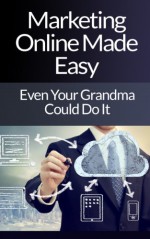 Marketing Online Made Easy - Even Your Grandma Could Do It (internet marketing, inbound marketing, direct marketing, blogging, easy marketing, make money marketing, seo marketing) - Scott Bridges