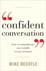 Confident Conversation: How to Communicate Successfully in Any Situation - Mike Bechtle