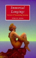 Immortal Longings: Versions of Transcending Humanity - Kerr