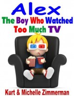 Alex, the Boy Who Watched Too Much TV - Michelle Zimmerman, Kurt Zimmerman