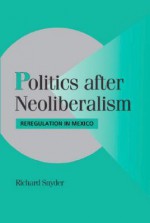 Politics After Neoliberalism: Reregulation in Mexico - Richard Snyder