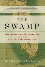 The Swamp: The Everglades, Florida, and the Politics of Paradise - Michael Grunwald