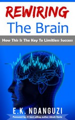 Rewiring The Brain: How This Is The Key To Limitless Success - E.K. Ndanguzi, Akash Karia