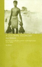 A Colonial Economy in Crisis: Burma's Rice Cultivators and the World Depression of the 1930s - Ian Brown