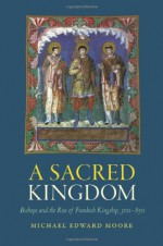 A Sacred Kingdom: Bishops and the Rise of Frankish Kingship, 300-850 - Michael Edward Moore