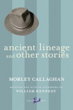 Ancient Lineage and Other Stories - Morley Callaghan, William Kennedy