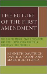 The Future of the First Amendment: The Digital Media, Civic Education, and Free Expression Rights in America's High Schools - Kenneth Dautrich