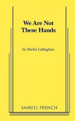 We Are Not These Hands - Sheila Callaghan