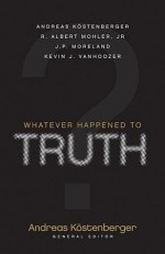 Whatever Happened to Truth? - Albert R. Mohler, R. Albert Mohler Jr., J.P. Moreland, Kevin J. Vanhoozer, Andreas J. Kostenberger