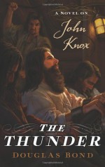 The Thunder: A Novel on John Knox - Douglas Bond