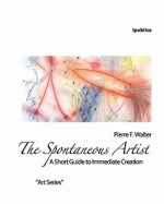 The Spontaneous Artist: A Short Guide to Immediate Creation - Pierre F. Walter