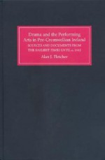 Drama and the Performing Arts in Pre-Cromwellian Ireland: A Repertory of Sources and Documents from the Earliest Times Until c. 1642 - Alan J. Fletcher