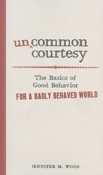 Uncommon Courtesy: The Basics of Good Behavior for a Badly Behaved World - Jennifer M. Wood