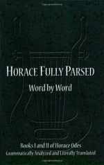 Horace Fully Parsed Word by Word: Books I and II of Horace Odes Grammatically Analyzed and Literally Translated (Horace Odes, Books 1 and 2) (Horace Odes, Books 1 and 2) - Horace, LeaAnn Osburn