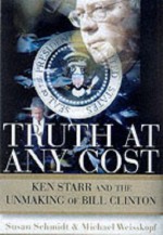 Truth at Any Cost: Ken Starr and the Unmaking of Bill Clinton - Susan Schmidt, Michael Weisskopf