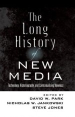 The Long History of New Media: Technology, Historiography, and Contextualizing Newness - David W. Park, Nicholas W. Jankowski