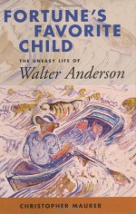 Fortune's Favorite Child: The Uneasy Life of Walter Anderson - Christopher Maurer, Walter Inglis Anderson