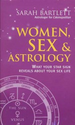 Women, Sex & Astrology: What Your Star Sign Reveals about Your Sex Life - Sarah Bartlett