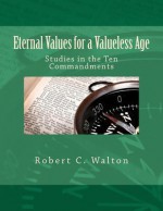 Eternal Values for a Valueless Age: Studies in the Ten Commandments - Robert C. Walton