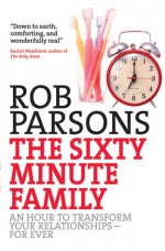 The Sixty Minute Family: An Hour to Transform Your Relationships for Ever - Rob Parsons