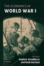 The Economics of World War I - Stephen Broadberry, Mark Harrison, Hugh Rockoff, Albrecht Ritschl, Max-Stephan Schulze, Şevket Pamuk, Peter Howlett, Peter Gatrell, Herman de Jong, Pierre-Cyrille Hautcoeur, Francesco Galassi