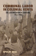 Communal Labor in Colonial Kenya: The Legitimization of Coercion, 1912-1930 - Opolot Okia