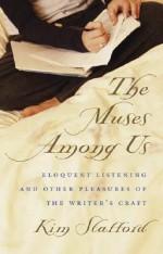 The Muses Among Us: Eloquent Listening and Other Pleasures of the Writer's Craft - Kim Stafford