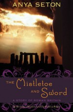 The Mistletoe and Sword: A Story of Roman Britain - Anya Seton