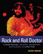 Rock and Roll Doctor-Lowell George: Guitarist, Songwriter, and Founder of Little Feat - Mark Brend, Lowell George