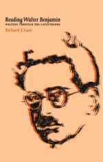 Reading Walter Benjamin: Writing Through the Catastrophe - Richard Lane