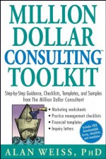 Million Dollar Consulting Toolkit: Step-by-Step Guidance, Checklists, Templates, and Samples from The Million Dollar Consultant: Step-by-step Guidance, ... Samples from The Million Dollar Consultant - Alan Weiss