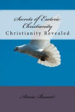 Secrets of Esoteric Christianity: Christianity Revealed - Annie Besant, Desmond Gahan