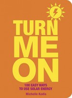 Turn Me On: 100 Easy Ways to Use Solar Energy - Michelle Kodis