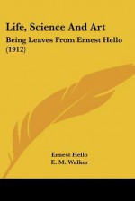 Life, Science and Art: Being Leaves from Ernest Hello (1912) - Ernest Hello, E.M. Walker