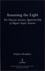 Assuming the Light: The Parisian Apprenticeship of Miguel Angel Asturias - Stephen Henighan