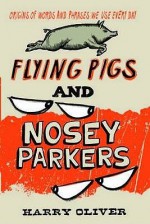 Flying Pigs And Nosey Parkers: Origins Of Words And Phrases We Use Every Day - Harry Oliver