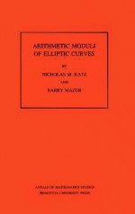 Arithmetic Moduli of Elliptic Curves. (Am-108) - Nicholas M. Katz, Barry Mazur