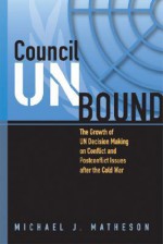 Council Unbound: The Growth of Un Decision Making on Conflict and Postconflict Issues After the Cold War - Michael Matheson