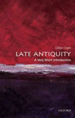 Late Antiquity: A Very Short Introduction - Gillian Clark