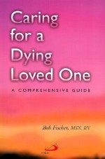 Caring for a Dying Loved One: A Comprehensive Guide - Bob Fischer