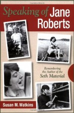 Speaking of Jane Roberts: Remembering the Author of the Seth Material - Susan M. Watkins