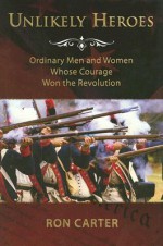 Unlikely Heroes: Ordinary Men and Women Whose Courage Won the Revolution - Ron Carter