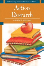 What Every Teacher Should Know About Action Research - Andrew P. Johnson