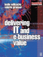 Delivering IT and eBusiness Value (Computer Weekly Professional Series) - Leslie Willcocks, Valerie Graeser