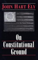 On Constitutional Ground - John Hart Ely