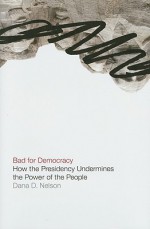 Bad for Democracy: How the Presidency Undermines the Power of the People - Dana D. Nelson