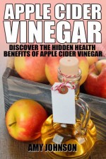 Apple Cider Vinegar: Discover the Hidden Health Benefits of Apple Cider Vinegar - Amy Johnson